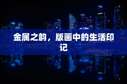 金属之韵，版画中的生活印记
