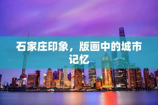 石家庄印象，版画中的城市记忆