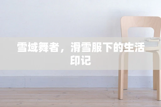 雪域舞者，滑雪服下的生活印记