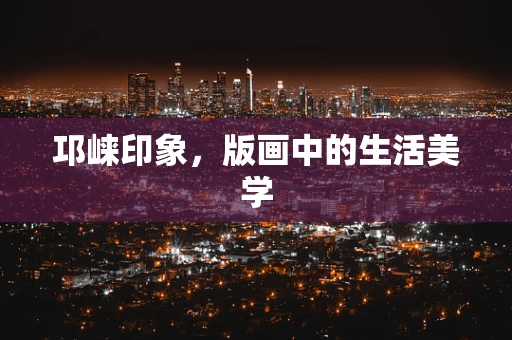 邛崃印象，版画中的生活美学