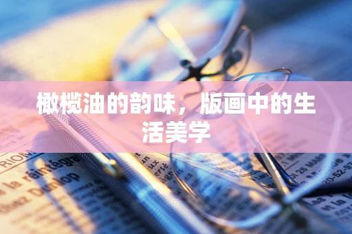 橄榄油的韵味，版画中的生活美学