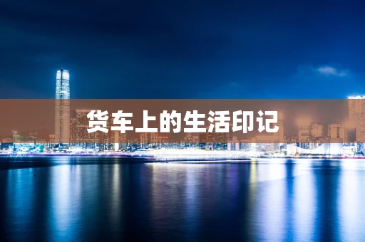 货车上的生活印记
