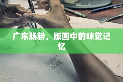 广东肠粉，版画中的味觉记忆