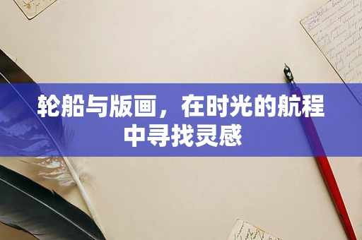 轮船与版画，在时光的航程中寻找灵感