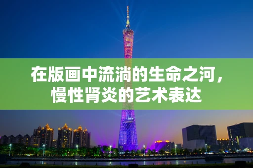 在版画中流淌的生命之河，慢性肾炎的艺术表达
