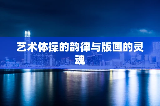 艺术体操的韵律与版画的灵魂