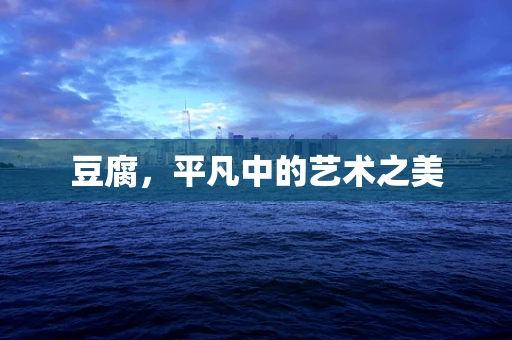 豆腐，平凡中的艺术之美