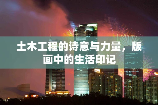 土木工程的诗意与力量，版画中的生活印记