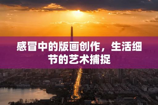 感冒中的版画创作，生活细节的艺术捕捉