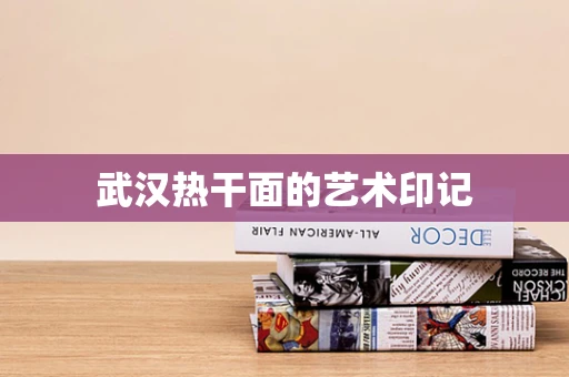 武汉热干面的艺术印记