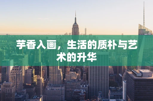 芋香入画，生活的质朴与艺术的升华