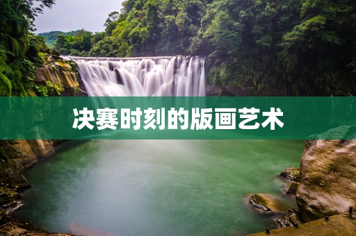 决赛时刻的版画艺术