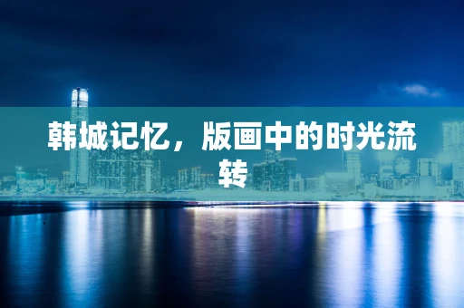 韩城记忆，版画中的时光流转