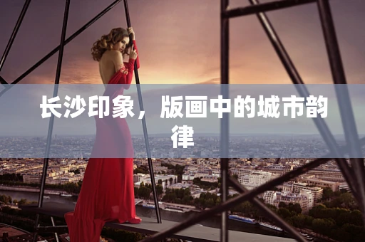 长沙印象，版画中的城市韵律