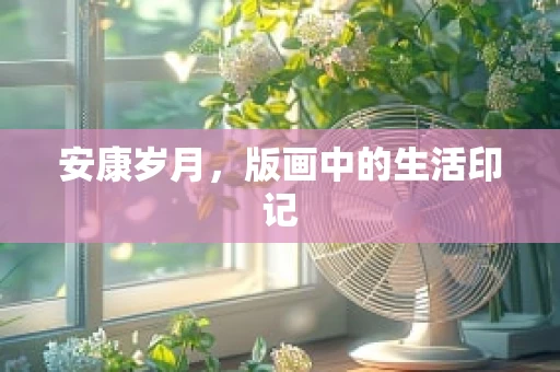 安康岁月，版画中的生活印记