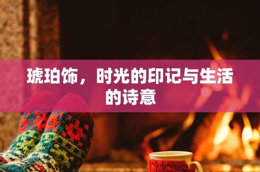 琥珀饰，时光的印记与生活的诗意