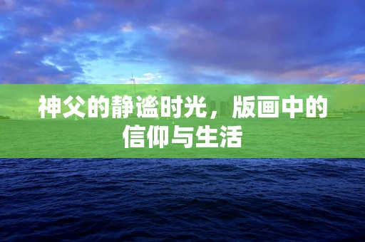 神父的静谧时光，版画中的信仰与生活