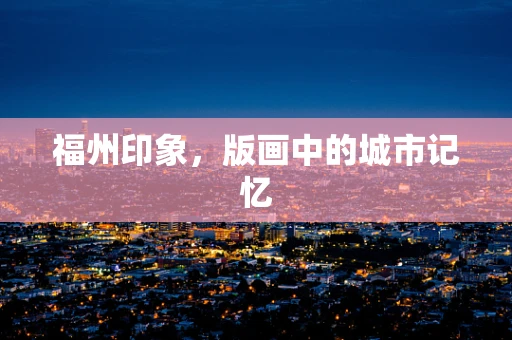 福州印象，版画中的城市记忆
