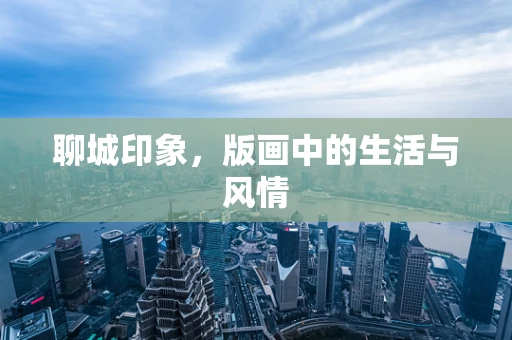 聊城印象，版画中的生活与风情