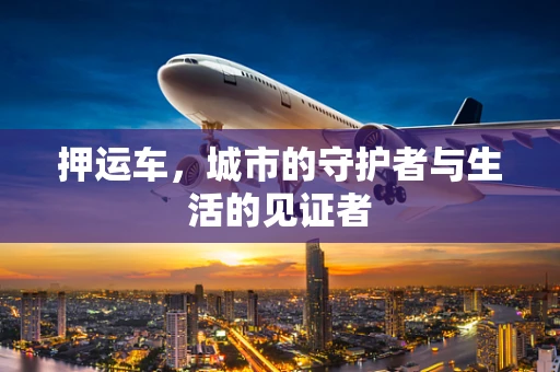 押运车，城市的守护者与生活的见证者