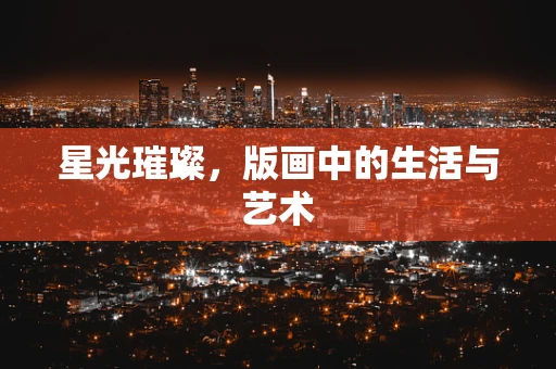 星光璀璨，版画中的生活与艺术