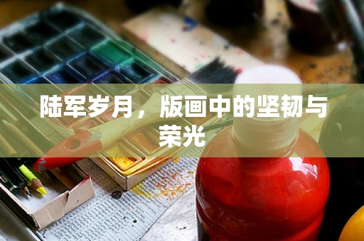 陆军岁月，版画中的坚韧与荣光