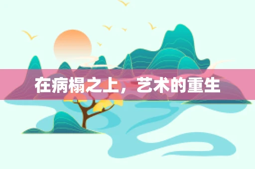 在病榻之上，艺术的重生