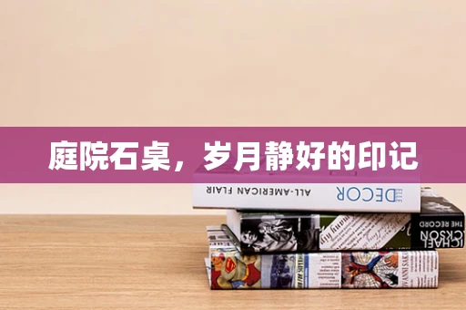 庭院石桌，岁月静好的印记