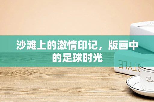 沙滩上的激情印记，版画中的足球时光