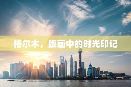 格尔木，版画中的时光印记