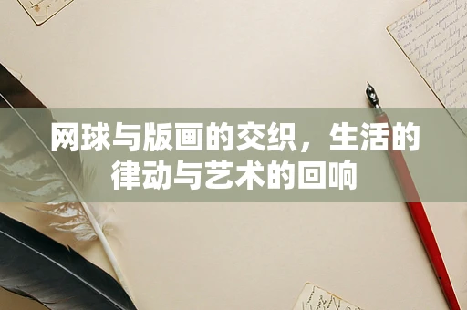 网球与版画的交织，生活的律动与艺术的回响