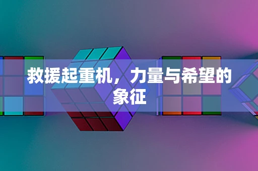 救援起重机，力量与希望的象征