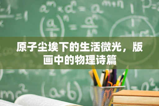 原子尘埃下的生活微光，版画中的物理诗篇