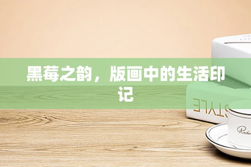 黑莓之韵，版画中的生活印记