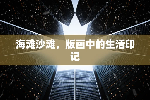海滩沙滩，版画中的生活印记