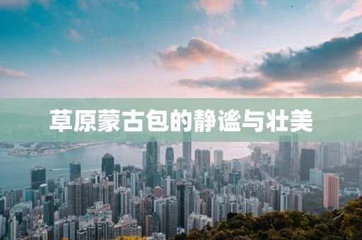 草原蒙古包的静谧与壮美