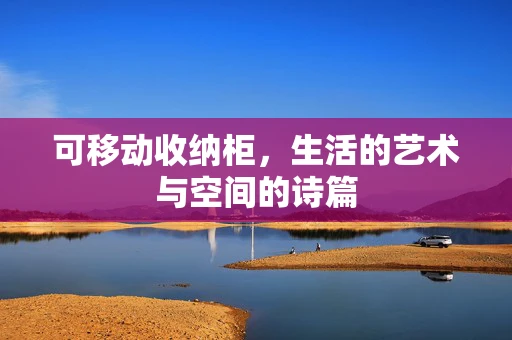 可移动收纳柜，生活的艺术与空间的诗篇