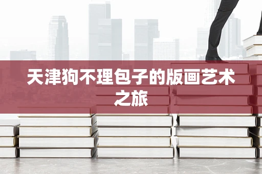 天津狗不理包子的版画艺术之旅