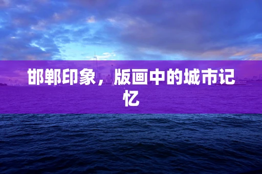 邯郸印象，版画中的城市记忆