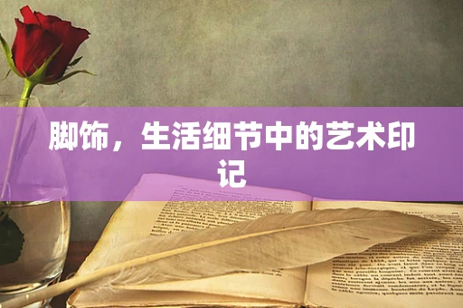 脚饰，生活细节中的艺术印记