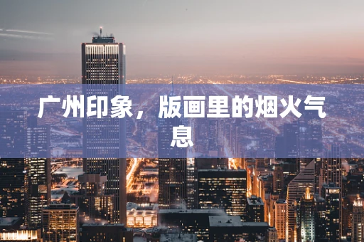 广州印象，版画里的烟火气息