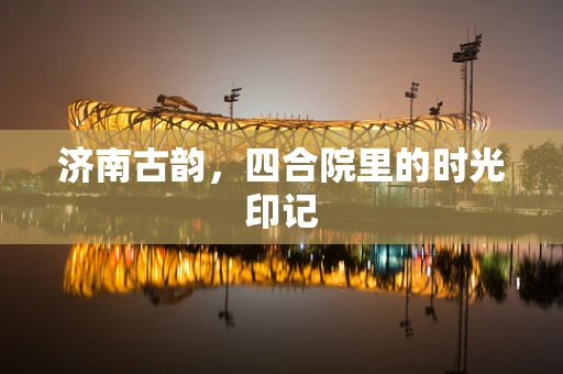 济南古韵，四合院里的时光印记