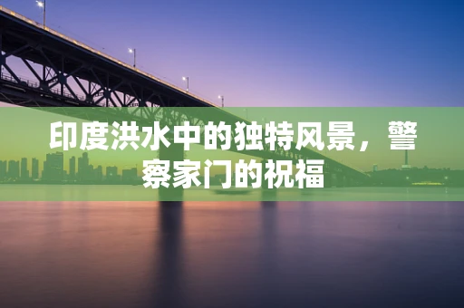 印度洪水中的独特风景，警察家门的祝福