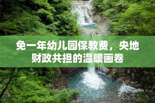 免一年幼儿园保教费，央地财政共担的温暖画卷
