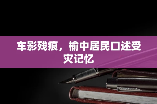 车影残痕，榆中居民口述受灾记忆