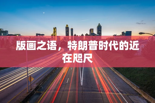 版画之语，特朗普时代的近在咫尺