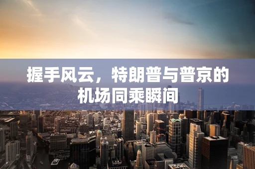 握手风云，特朗普与普京的机场同乘瞬间