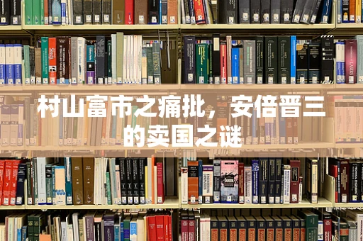 村山富市之痛批，安倍晋三的卖国之谜