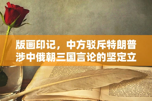 版画印记，中方驳斥特朗普涉中俄朝三国言论的坚定立场
